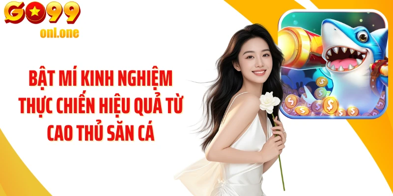 Bật mí kinh nghiệm thực chiến hiệu quả từ cao thủ săn cá