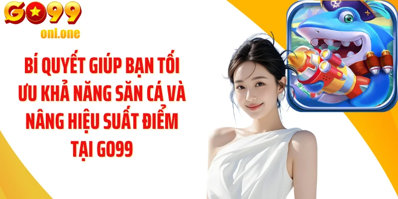 Bí quyết giúp bạn tối ưu khả năng săn cá và nâng hiệu suất điểm tại GO99
