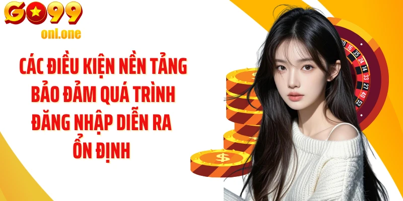 Các điều kiện nền tảng bảo đảm quá trình đăng nhập diễn ra ổn định 