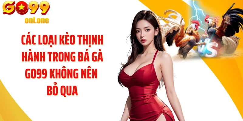 Các loại kèo thịnh hành trong Đá gà GO99 không nên bỏ qua