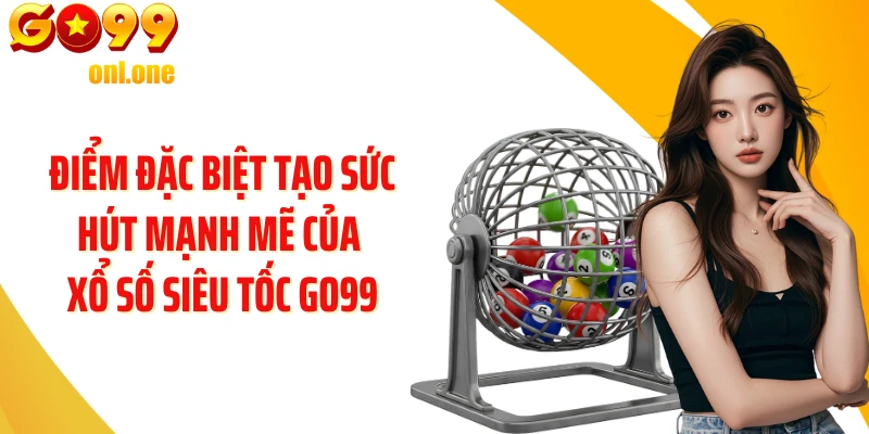 Điểm đặc biệt tạo sức hút mạnh mẽ của Xổ số siêu tốc GO99