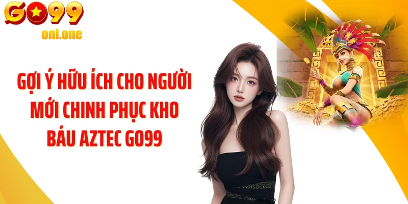 Gợi ý hữu ích cho người mới chinh phục Kho Báu Aztec GO99
