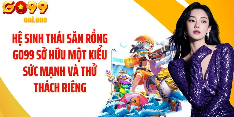 Hệ sinh thái săn rồng GO99 sở hữu một kiểu sức mạnh và thử thách riêng