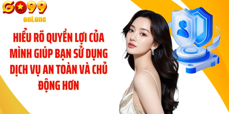 Hiểu rõ quyền lợi của mình giúp bạn sử dụng dịch vụ an toàn và chủ động hơn