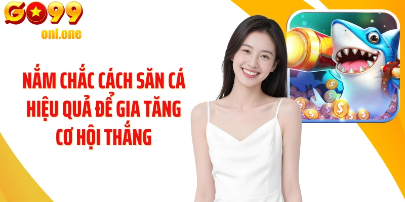 Nắm chắc cách săn cá hiệu quả để gia tăng cơ hội thắng