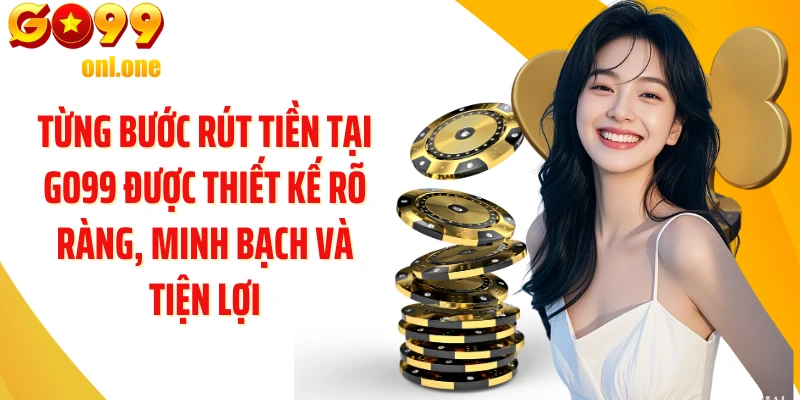 Từng bước rút tiền tại GO99 được thiết kế rõ ràng, minh bạch và tiện lợi