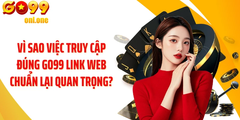 Vì sao việc truy cập đúng GO99 link web chuẩn lại quan trọng?